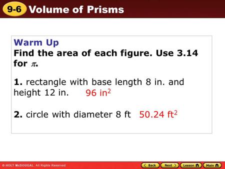 9-6 Volume of Prisms Warm Up Find the area of each figure. Use 3.14 for . 96 in 2 50.24 ft 2 1. rectangle with base length 8 in. and height 12 in. 2.