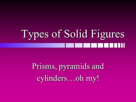 Types of Solid Figures Prisms, pyramids and cylinders…oh my!