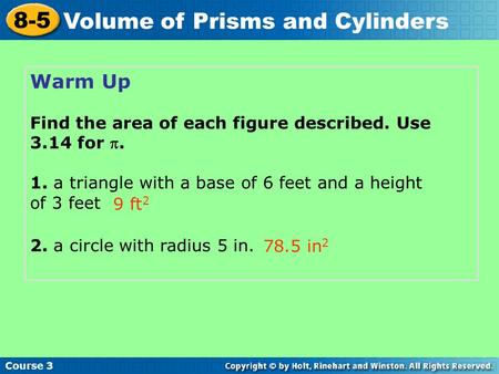 Warm Up Find the area of each figure described. Use 3.14 for . 1. a triangle with a base of 6 feet and a height of 3 feet 2. a circle with radius 5 in.