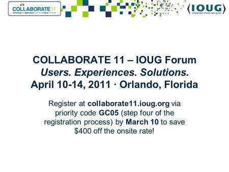COLLABORATE 11 – IOUG Forum Users. Experiences. Solutions. April 10-14, 2011 ∙ Orlando, Florida Register at collaborate11.ioug.org via priority code GC05.