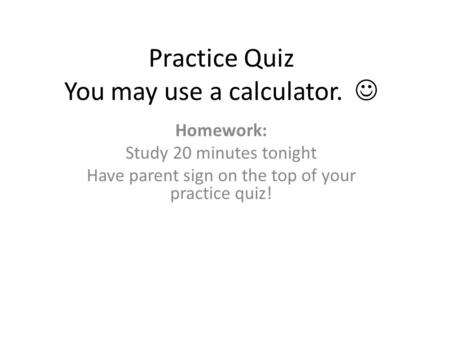 Practice Quiz You may use a calculator. Homework: Study 20 minutes tonight Have parent sign on the top of your practice quiz!