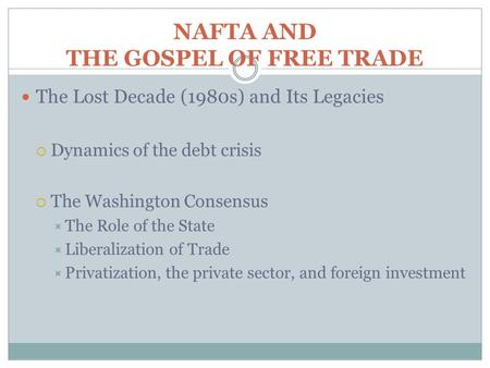 NAFTA AND THE GOSPEL OF FREE TRADE The Lost Decade (1980s) and Its Legacies  Dynamics of the debt crisis  The Washington Consensus  The Role of the.