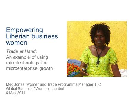 Empowering Liberian business women Trade at Hand: An example of using microtechnology for microenterprise growth Meg Jones, Women and Trade Programme Manager,