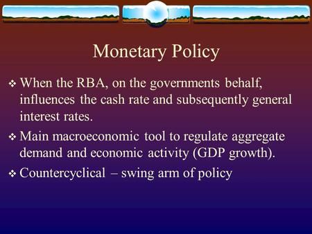 Monetary Policy  When the RBA, on the governments behalf, influences the cash rate and subsequently general interest rates.  Main macroeconomic tool.