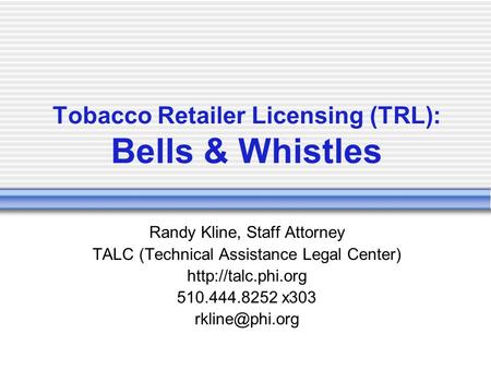 Randy Kline, Staff Attorney TALC (Technical Assistance Legal Center)  510.444.8252 x303 Tobacco Retailer Licensing (TRL):