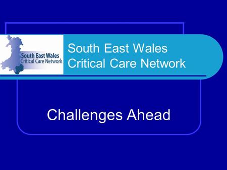 South East Wales Critical Care Network Challenges Ahead.