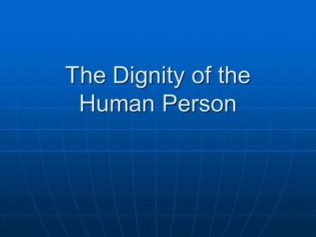 The Dignity of the Human Person. Dignity of the Human Person “We are not some casual and meaningless product of evolution. Each of us is the result of.