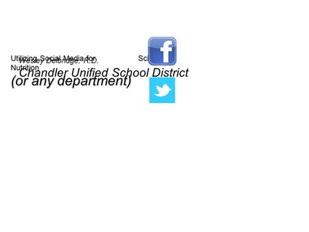 Utilizing Social Media for School Nutrition (or any department) Wesley Delbridge, R.D. Chandler Unified School District.