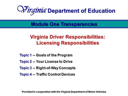 Virginia Driver Responsibilities: Licensing Responsibilities Topic 1 -- Goals of the Program Topic 2 -- Your License to Drive Topic 3 -- Right-of-Way Concepts.