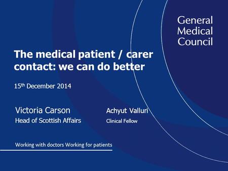The medical patient / carer contact: we can do better 15 th December 2014 Victoria Carson Achyut Valluri Head of Scottish Affairs Clinical Fellow.