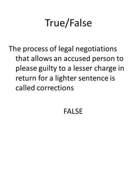 True/False The process of legal negotiations that allows an accused person to please guilty to a lesser charge in return for a lighter sentence is called.