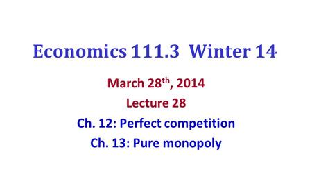 Economics 111.3 Winter 14 March 28 th, 2014 Lecture 28 Ch. 12: Perfect competition Ch. 13: Pure monopoly.