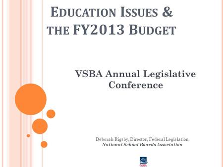 E DUCATION I SSUES & THE FY2013 B UDGET VSBA Annual Legislative Conference Deborah Rigsby, Director, Federal Legislation National School Boards Association.