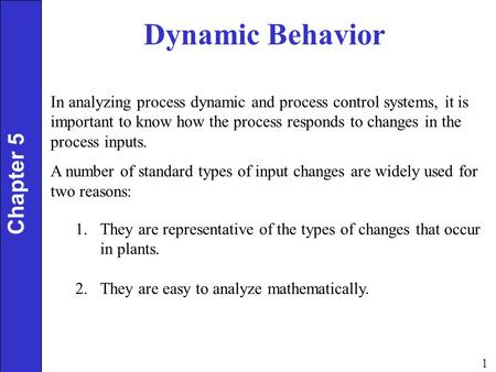 1 Dynamic Behavior Chapter 5 In analyzing process dynamic and process control systems, it is important to know how the process responds to changes in the.