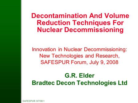 SAFESPUR 9/7/08 1 Innovation in Nuclear Decommissioning: New Technologies and Research, SAFESPUR Forum, July 9, 2008 G.R. Elder Bradtec Decon Technologies.
