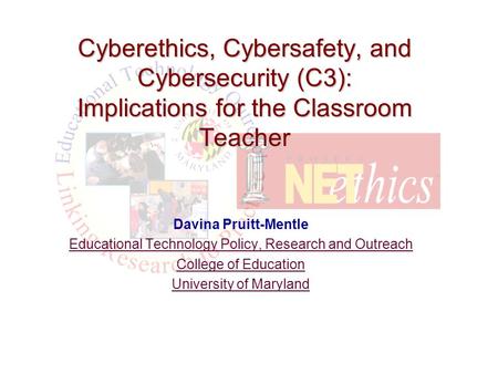 Davina Pruitt-Mentle Educational Technology Policy, Research and Outreach College of Education University of Maryland Cyberethics, Cybersafety, and Cybersecurity.