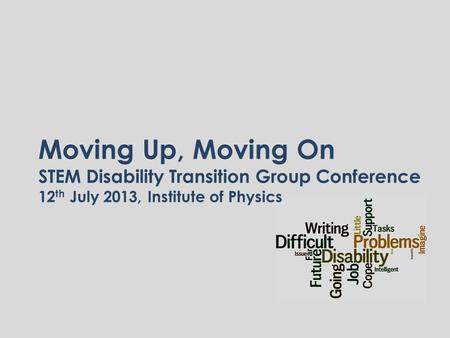 Moving Up, Moving On STEM Disability Transition Group Conference 12 th July 2013, Institute of Physics.