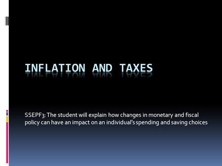 Inflation and taxes SSEPF3: The student will explain how changes in monetary and fiscal policy can have an impact on an individual’s spending and saving.