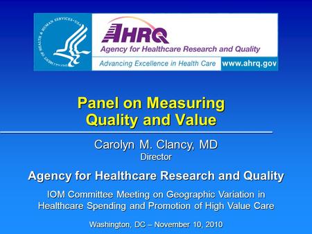 Panel on Measuring Quality and Value Carolyn M. Clancy, MD Director Agency for Healthcare Research and Quality IOM Committee Meeting on Geographic Variation.