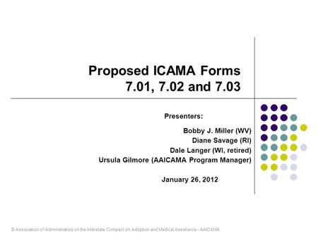 © Association of Administrators on the Interstate Compact on Adoption and Medical Assistance - AAICAMA Proposed ICAMA Forms 7.01, 7.02 and 7.03 Presenters: