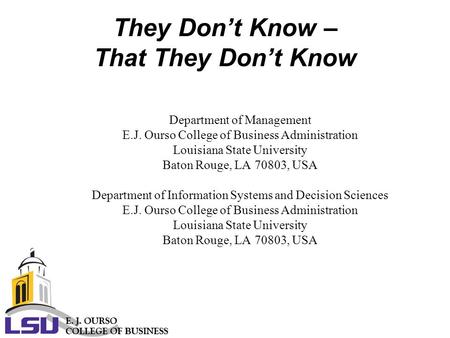 They Don’t Know – That They Don’t Know Department of Management E.J. Ourso College of Business Administration Louisiana State University Baton Rouge,