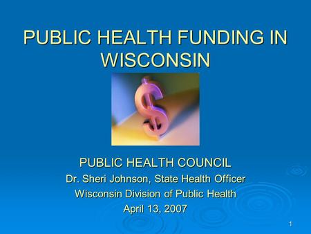 1 PUBLIC HEALTH FUNDING IN WISCONSIN PUBLIC HEALTH COUNCIL Dr. Sheri Johnson, State Health Officer Wisconsin Division of Public Health April 13, 2007.
