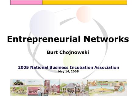 Entrepreneurial Networks Burt Chojnowski 2005 National Business Incubation Association May 16, 2005.