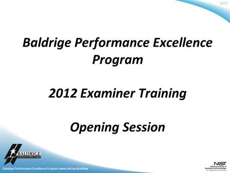 2012 Baldrige Performance Excellence Program | www.nist.gov/baldrige Baldrige Performance Excellence Program 2012 Examiner Training Opening Session.