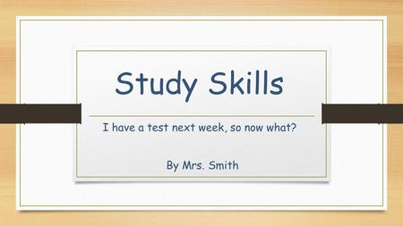Study Skills I have a test next week, so now what? By Mrs. Smith.