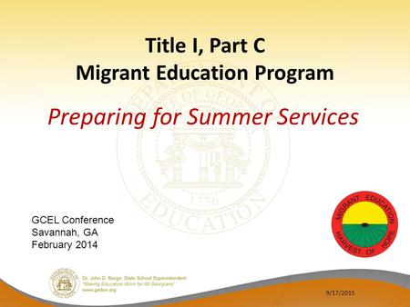 Title I, Part C Migrant Education Program Preparing for Summer Services 9/17/2015 GCEL Conference Savannah, GA February 2014.