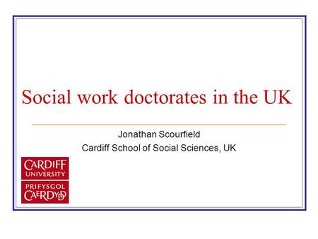 Social work doctorates in the UK Jonathan Scourfield Cardiff School of Social Sciences, UK.
