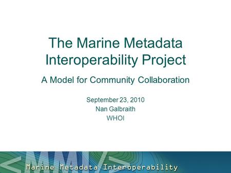 The Marine Metadata Interoperability Project A Model for Community Collaboration September 23, 2010 Nan Galbraith WHOI.