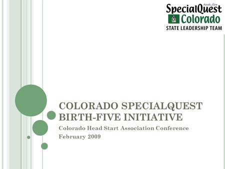 COLORADO SPECIALQUEST BIRTH-FIVE INITIATIVE Colorado Head Start Association Conference February 2009.