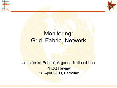 Monitoring: Grid, Fabric, Network Jennifer M. Schopf, Argonne National Lab PPDG Review 28 April 2003, Fermilab.
