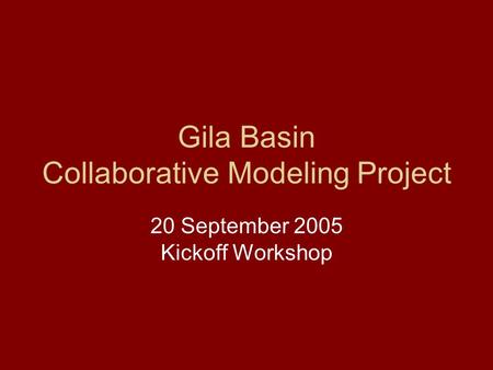 Gila Basin Collaborative Modeling Project 20 September 2005 Kickoff Workshop.