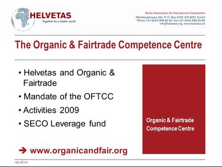 The Organic & Fairtrade Competence Centre Organic & Fairtrade Competence Centre HELVETAS Helvetas and Organic & Fairtrade Mandate of the OFTCC Activities.