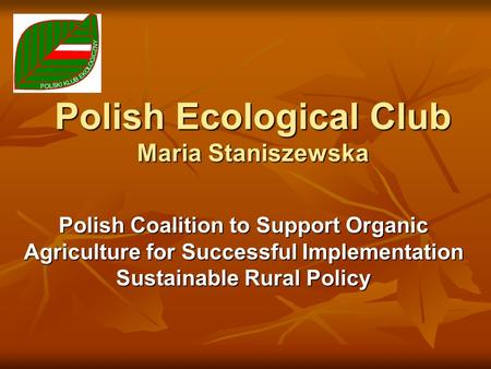 Polish Ecological Club Maria Staniszewska Polish Coalition to Support Organic Agriculture for Successful Implementation Sustainable Rural Policy.
