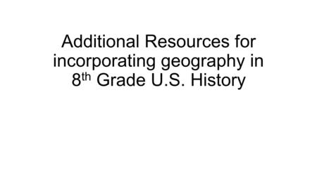 Additional Resources for incorporating geography in 8th Grade U. S