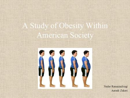 A Study of Obesity Within American Society Nader Ramezanbiegi Aarash Zakeri.