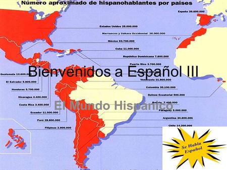 Bienvenidos a Español III El Mundo Hispánico. What to expect…. Speaking…..talk, talk, talk, and talk some more, with partners, in groups, in presentations,