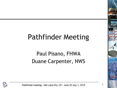 1 Pathfinder Meeting – Salt Lake City, UT – June 30-July 1, 2015 Pathfinder Meeting Paul Pisano, FHWA Duane Carpenter, NWS.