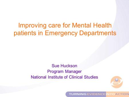 Sue Huckson Program Manager National Institute of Clinical Studies Improving care for Mental Health patients in Emergency Departments.