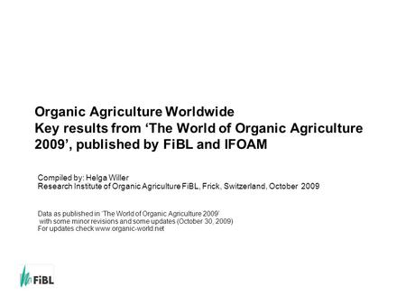 Www.fibl.org Organic Agriculture Worldwide Key results from ‘The World of Organic Agriculture 2009’, published by FiBL and IFOAM Compiled by: Helga Willer.