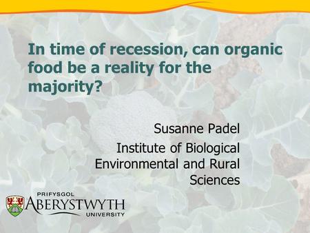 In time of recession, can organic food be a reality for the majority? Susanne Padel Institute of Biological Environmental and Rural Sciences.