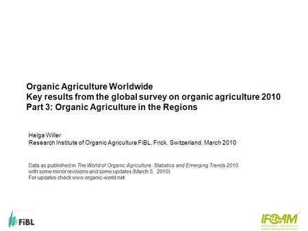 Organic Agriculture Worldwide Key results from the global survey on organic agriculture 2010 Part 3: Organic Agriculture in the Regions Helga Willer Research.