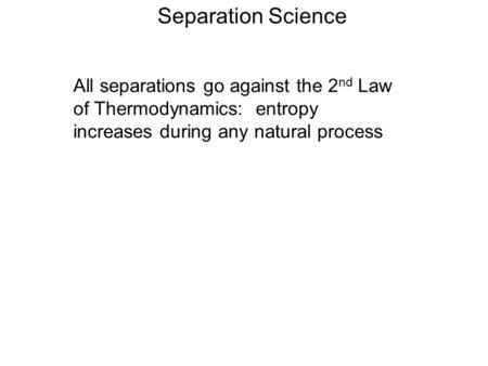 Separation Science All separations go against the 2 nd Law of Thermodynamics: entropy increases during any natural process.