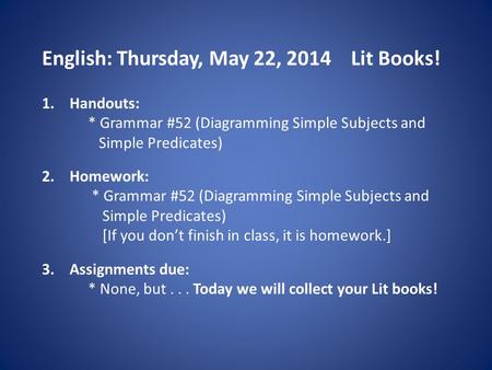 English: Thursday, May 22, 2014 Lit Books! 1.Handouts: * Grammar #52 (Diagramming Simple Subjects and Simple Predicates) 2.Homework: * Grammar #52 (Diagramming.