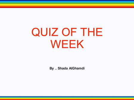 QUIZ OF THE WEEK By .. Shada AlGhamdi.