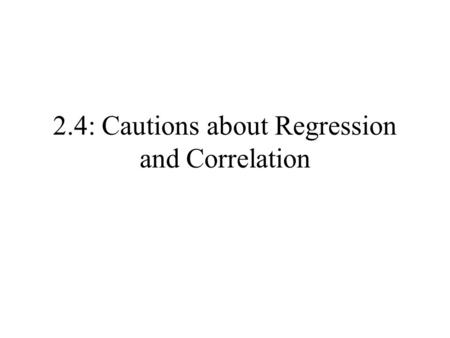 2.4: Cautions about Regression and Correlation. Cautions: Regression & Correlation Correlation measures only linear association. Extrapolation often produces.