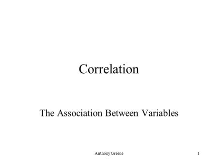 Anthony Greene1 Correlation The Association Between Variables.